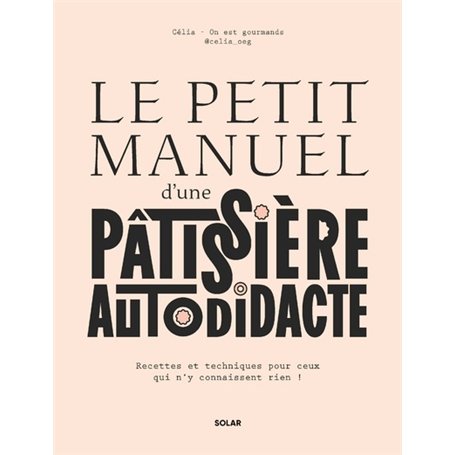 Le petit manuel d'une patissière autodidacte - Recettes et techniques pour ceux qui n'y connaissent rien !