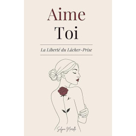 Aime-Toi La Liberté du Lâcher-Prise: Un Chemin pour T’Aimer Pleinement, Transformer tes Blessures et T’Épanouir dans la Femme qu